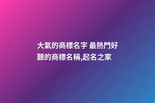 大氣的商標名字 最熱門好聽的商標名稱,起名之家